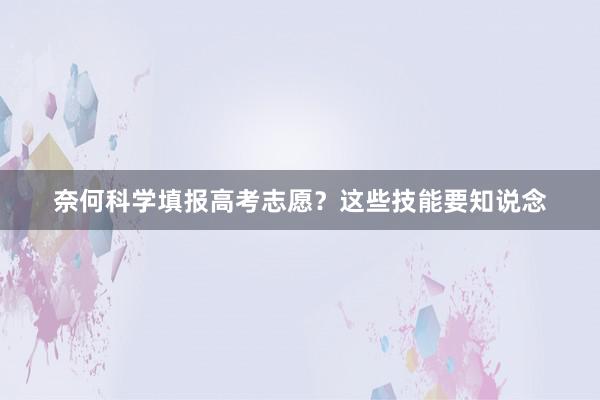 奈何科学填报高考志愿？这些技能要知说念