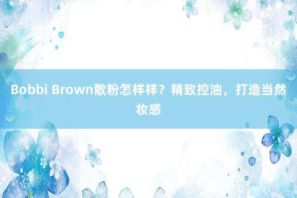 Bobbi Brown散粉怎样样？精致控油，打造当然妆感