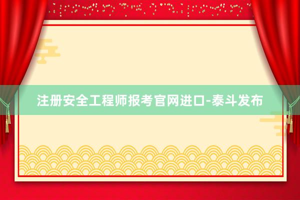 注册安全工程师报考官网进口-泰斗发布