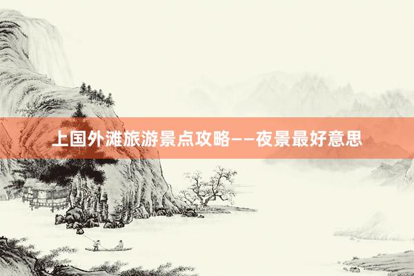 上国外滩旅游景点攻略——夜景最好意思