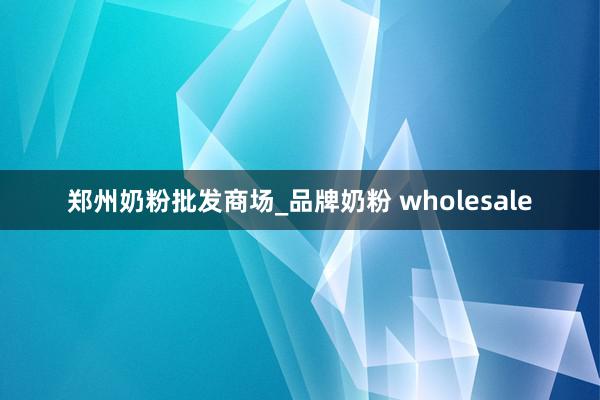 郑州奶粉批发商场_品牌奶粉 wholesale