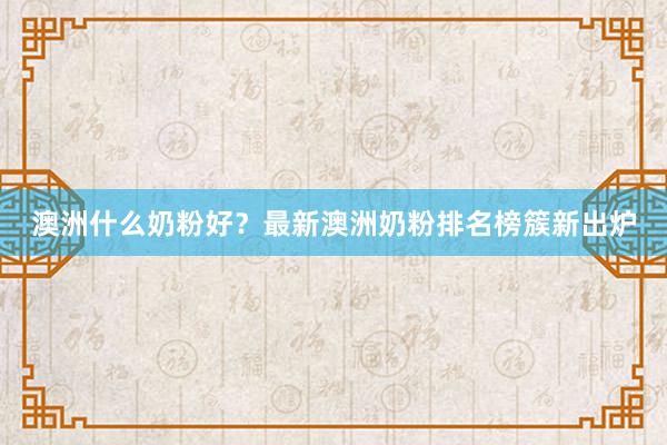澳洲什么奶粉好？最新澳洲奶粉排名榜簇新出炉