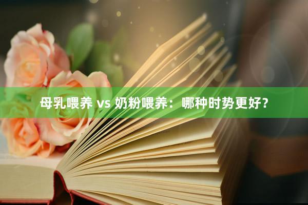 母乳喂养 vs 奶粉喂养：哪种时势更好？