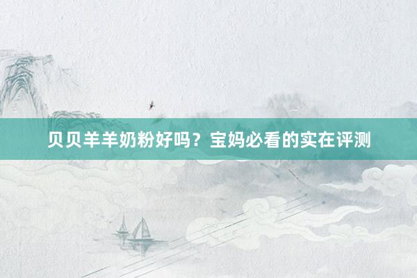 贝贝羊羊奶粉好吗？宝妈必看的实在评测