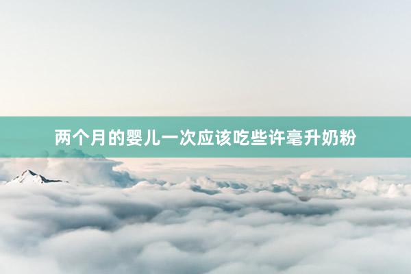 两个月的婴儿一次应该吃些许毫升奶粉