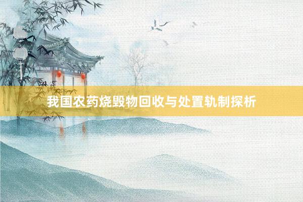 我国农药烧毁物回收与处置轨制探析