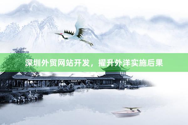 深圳外贸网站开发，擢升外洋实施后果