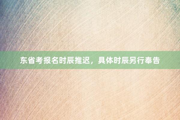 东省考报名时辰推迟，具体时辰另行奉告