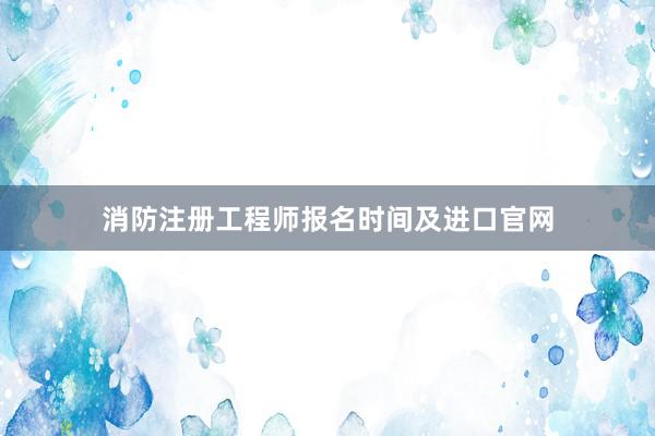 消防注册工程师报名时间及进口官网
