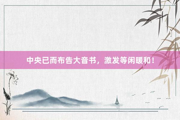 中央已而布告大音书，激发等闲暖和！