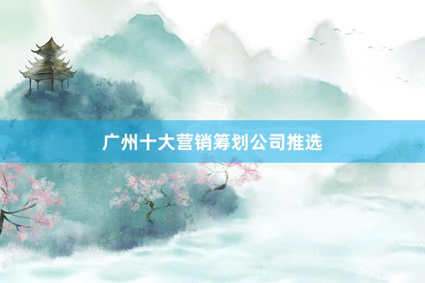 广州十大营销筹划公司推选